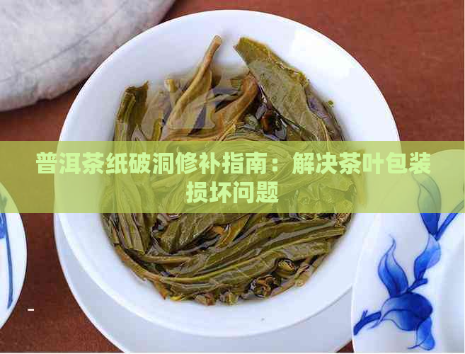 普洱茶纸破洞修补指南：解决茶叶包装损坏问题