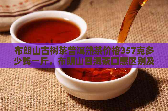 布朗山古树茶普洱熟茶价格357克多少钱一斤，布朗山普洱茶口感区别及评价