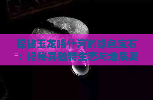 探秘玉龙喀什河的绿色宝石：揭秘其独特生态与地质奥秘