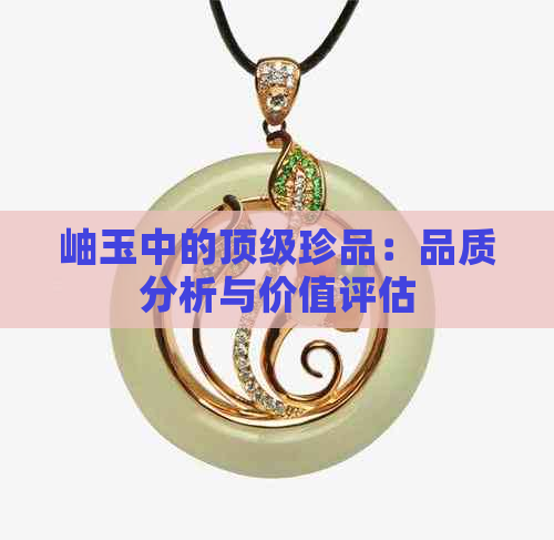 岫玉中的顶级珍品：品质分析与价值评估