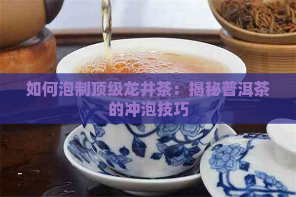 如何泡制顶级龙井茶：揭秘普洱茶的冲泡技巧