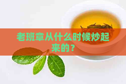 老班章从什么时候炒起来的？