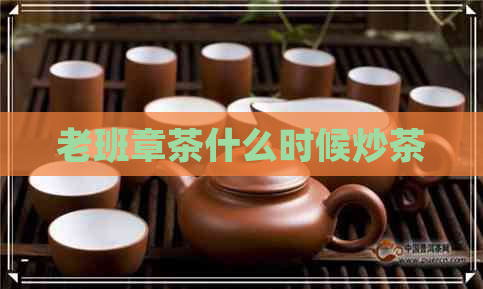 老班章茶什么时候炒茶