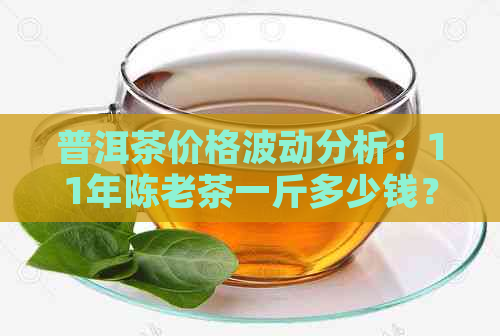 普洱茶价格波动分析：11年陈老茶一斤多少钱？