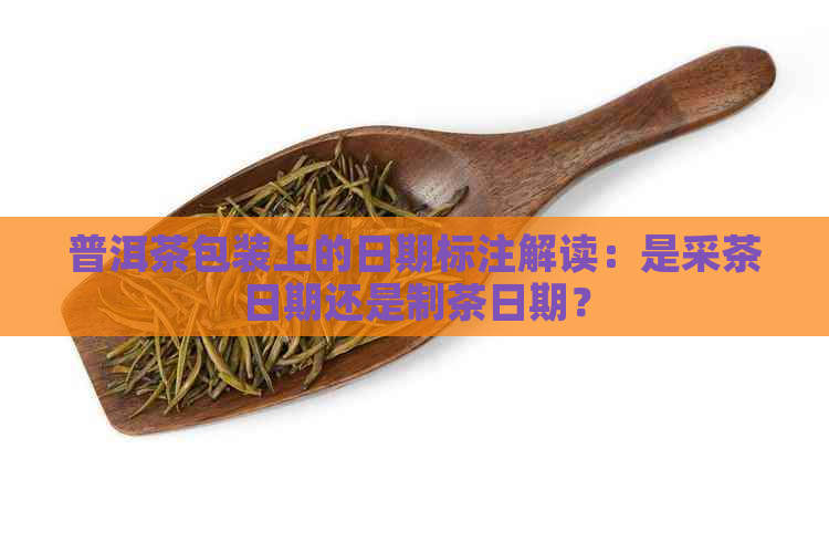 普洱茶包装上的日期标注解读：是采茶日期还是制茶日期？