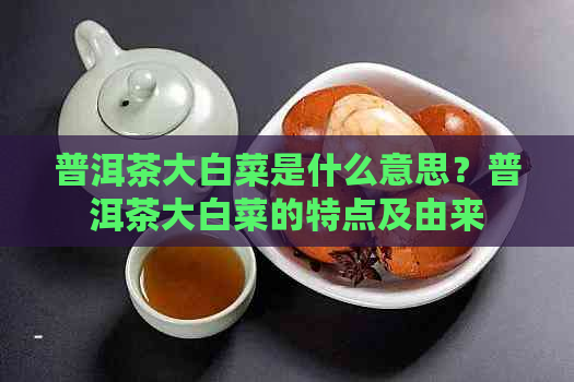 普洱茶大白菜是什么意思？普洱茶大白菜的特点及由来