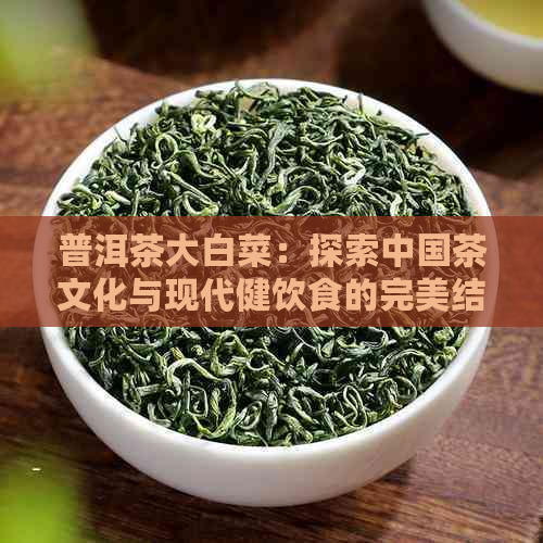 普洱茶大白菜：探索中国茶文化与现代健饮食的完美结合