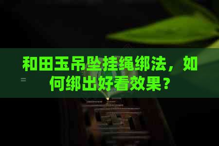 和田玉吊坠挂绳绑法，如何绑出好看效果？