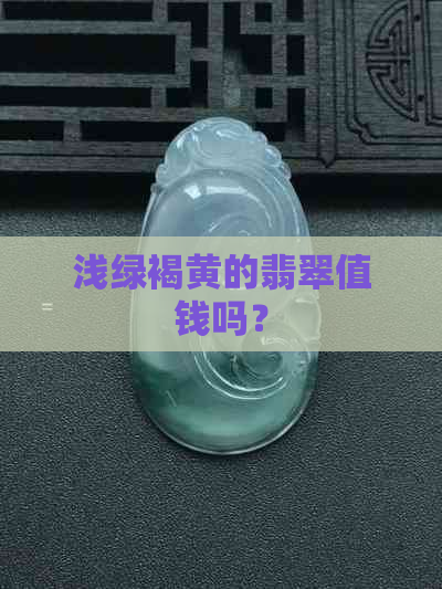 浅绿褐黄的翡翠值钱吗？