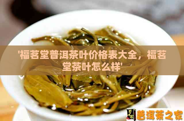 '福茗堂普洱茶叶价格表大全，福茗堂茶叶怎么样'