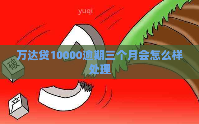 万达贷10000逾期三个月会怎么样处理