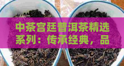 中茶宫廷普洱茶精选系列：传承经典，品味古韵