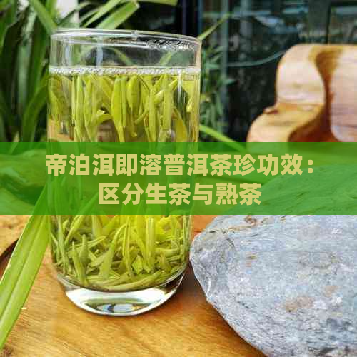 帝泊洱即溶普洱茶珍功效：区分生茶与熟茶