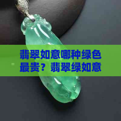 翡翠如意哪种绿色最贵？翡翠绿如意的寓意解析与款式欣赏