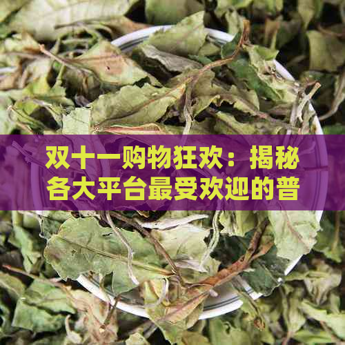 双十一购物狂欢：揭秘各大平台更受欢迎的普洱茶种类及选购指南