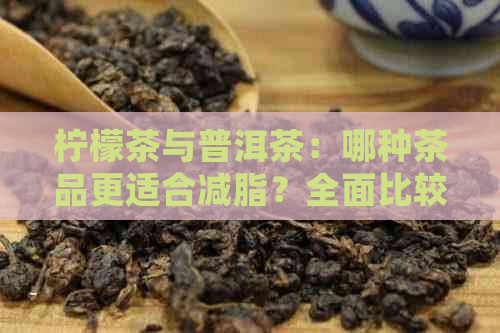 柠檬茶与普洱茶：哪种茶品更适合减脂？全面比较与健益处