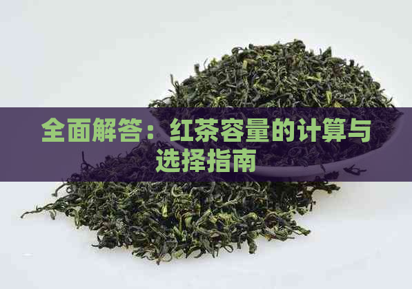 全面解答：红茶容量的计算与选择指南