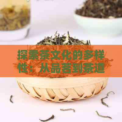 探索茶文化的多样性：从品茗到茶道的全方位体验