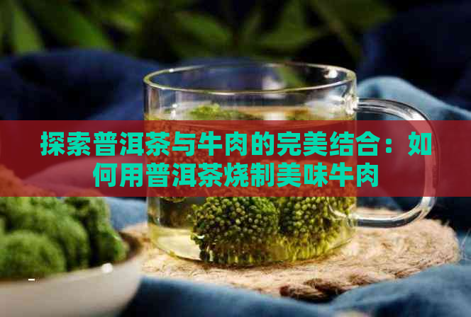 探索普洱茶与牛肉的完美结合：如何用普洱茶烧制美味牛肉