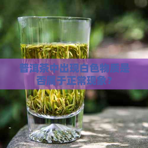 普洱茶中出现白色物质是否属于正常现象？