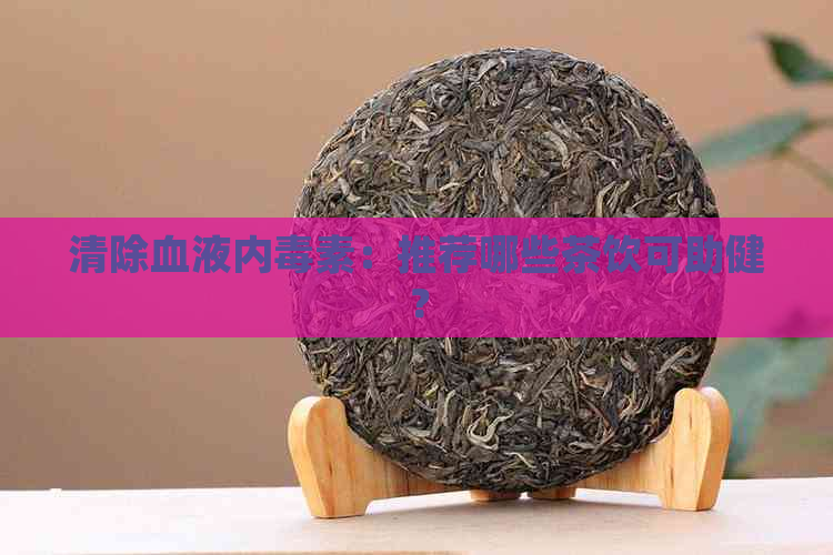 清除血液内素：推荐哪些茶饮可助健？