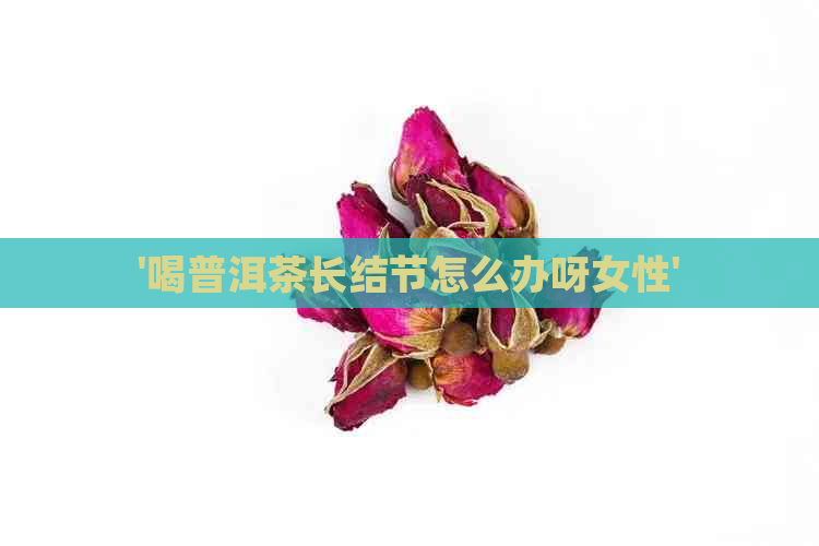 '喝普洱茶长结节怎么办呀女性'