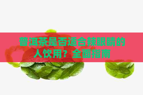 普洱茶是否适合辣眼睛的人饮用？全面指南