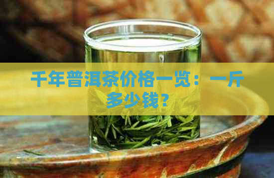 千年普洱茶价格一览：一斤多少钱？