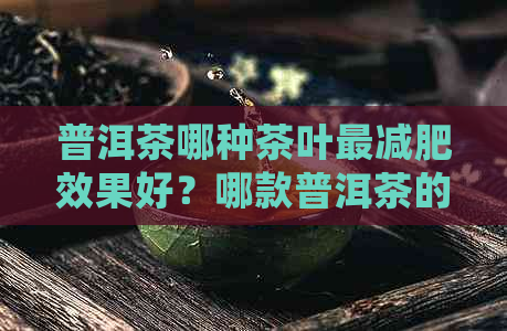 普洱茶哪种茶叶最减肥效果好？哪款普洱茶的减肥效果？