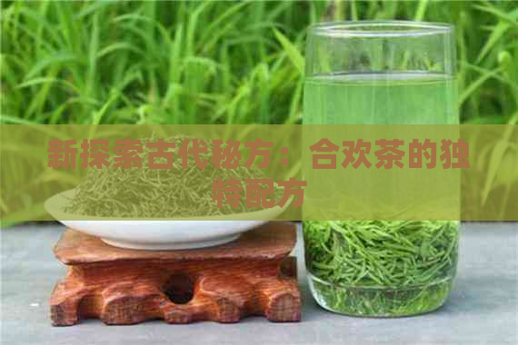 新探索古代秘方：合欢茶的独特配方