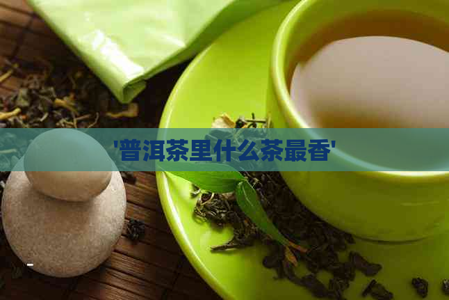 '普洱茶里什么茶最香'