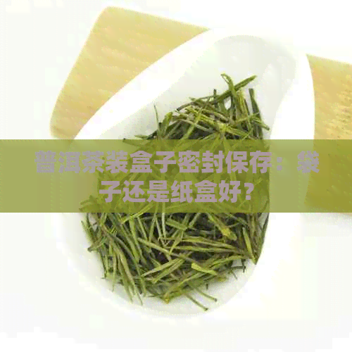 普洱茶装盒子密封保存：袋子还是纸盒好？