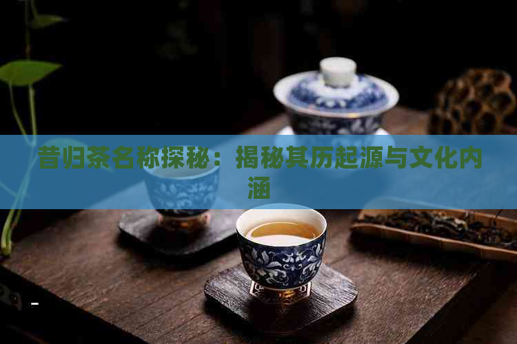 昔归茶名称探秘：揭秘其历起源与文化内涵