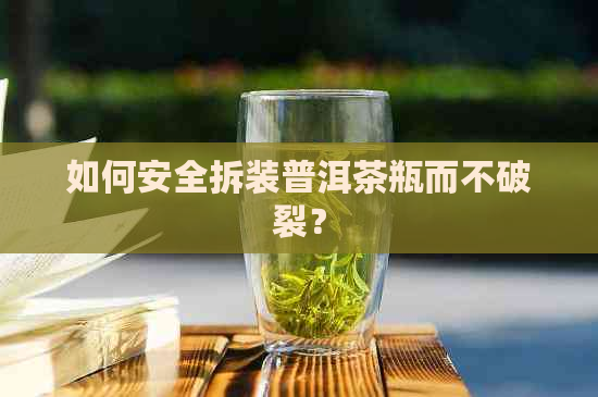 如何安全拆装普洱茶瓶而不破裂？