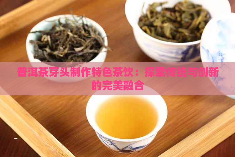 普洱茶芽头制作特色茶饮：探索传统与创新的完美融合