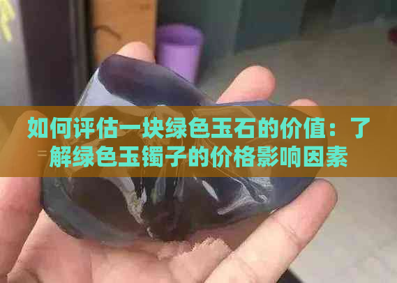 如何评估一块绿色玉石的价值：了解绿色玉镯子的价格影响因素