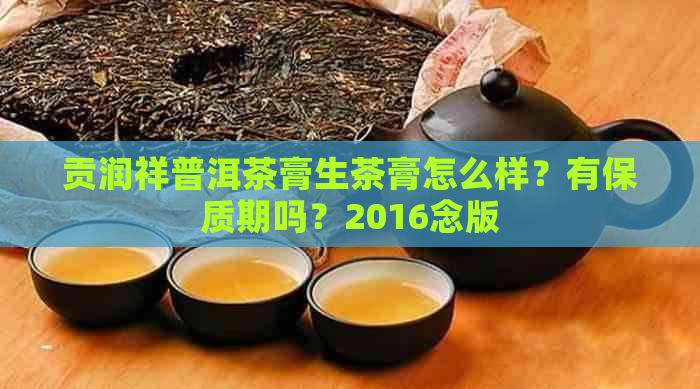 贡润祥普洱茶膏生茶膏怎么样？有保质期吗？2016念版