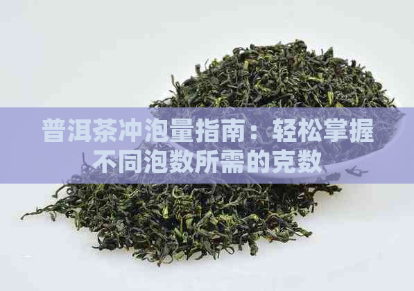 普洱茶冲泡量指南：轻松掌握不同泡数所需的克数