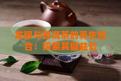 龙眼与普洱茶的养生结合：探索其健益处