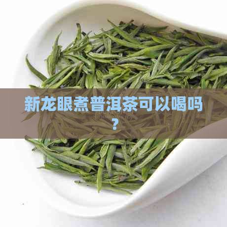 新龙眼煮普洱茶可以喝吗？