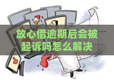 放心借逾期后会被起诉吗怎么解决