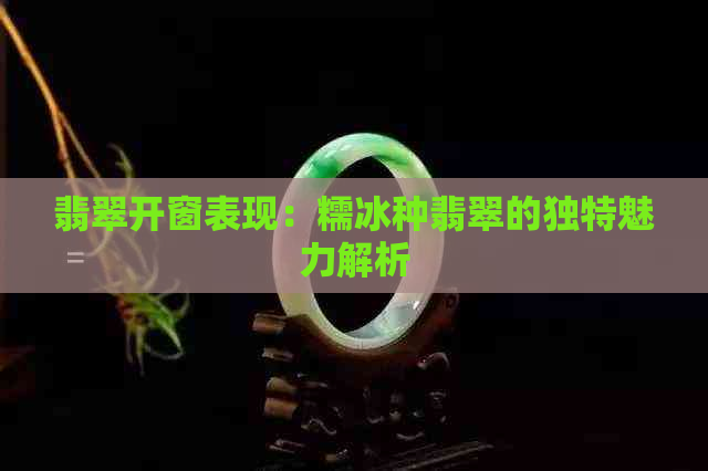 翡翠开窗表现：糯冰种翡翠的独特魅力解析