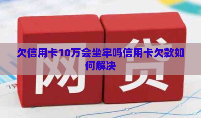 欠信用卡10万会坐牢吗信用卡欠款如何解决