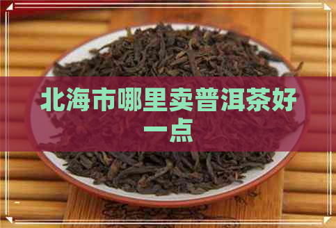 北海市哪里卖普洱茶好一点