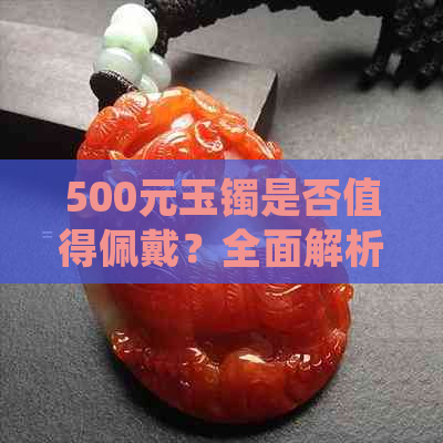 500元玉镯是否值得佩戴？全面解析玉镯的选购指南及价值评估