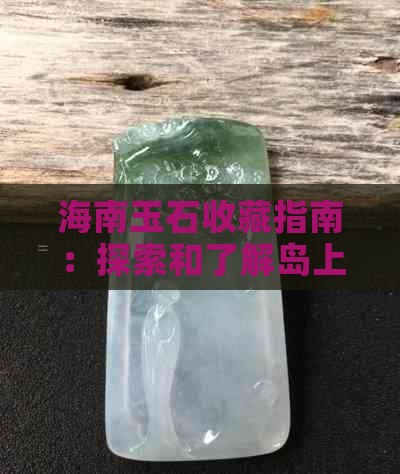 海南玉石收藏指南：探索和了解岛上丰富的玉石资源