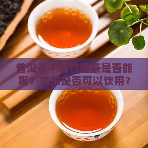 普洱茶中的竹筒茶是否能喝？女生是否可以饮用？