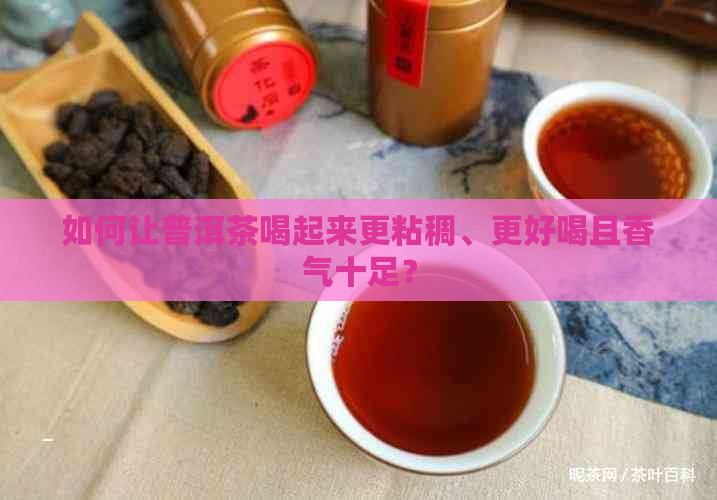 如何让普洱茶喝起来更粘稠、更好喝且香气十足？