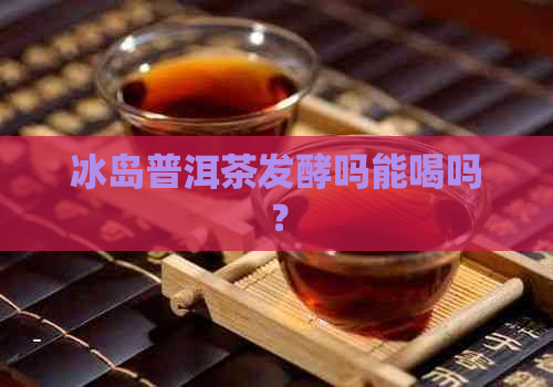 冰岛普洱茶发酵吗能喝吗？