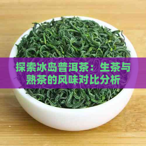 探索冰岛普洱茶：生茶与熟茶的风味对比分析